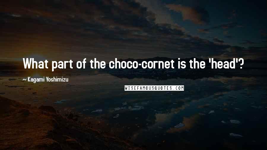 Kagami Yoshimizu Quotes: What part of the choco-cornet is the 'head'?