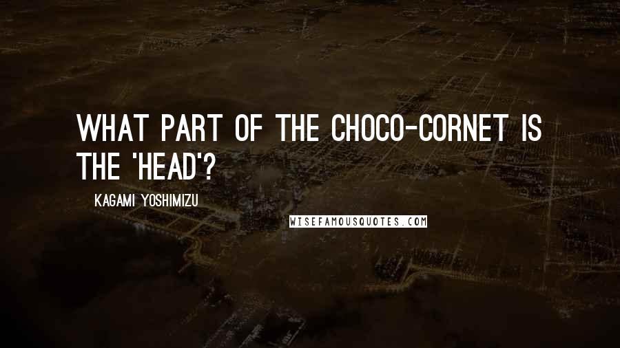 Kagami Yoshimizu Quotes: What part of the choco-cornet is the 'head'?