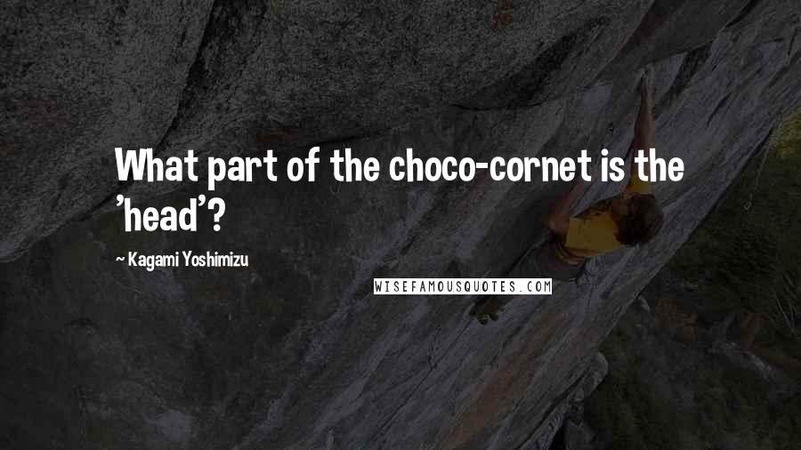 Kagami Yoshimizu Quotes: What part of the choco-cornet is the 'head'?