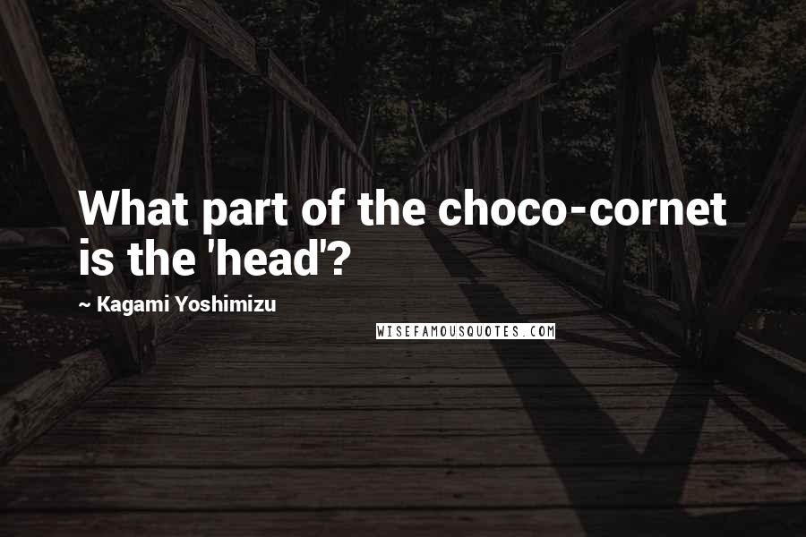 Kagami Yoshimizu Quotes: What part of the choco-cornet is the 'head'?