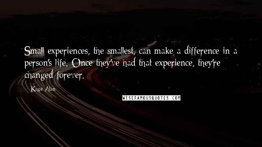 Kage Alan Quotes: Small experiences, the smallest, can make a difference in a person's life. Once they've had that experience, they're changed forever.