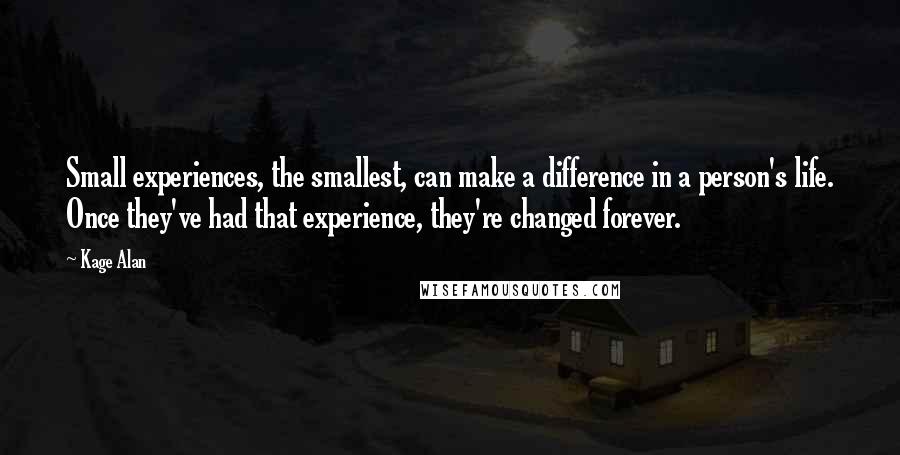 Kage Alan Quotes: Small experiences, the smallest, can make a difference in a person's life. Once they've had that experience, they're changed forever.