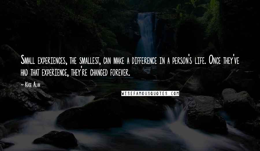 Kage Alan Quotes: Small experiences, the smallest, can make a difference in a person's life. Once they've had that experience, they're changed forever.