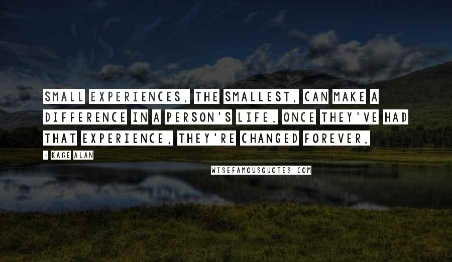 Kage Alan Quotes: Small experiences, the smallest, can make a difference in a person's life. Once they've had that experience, they're changed forever.
