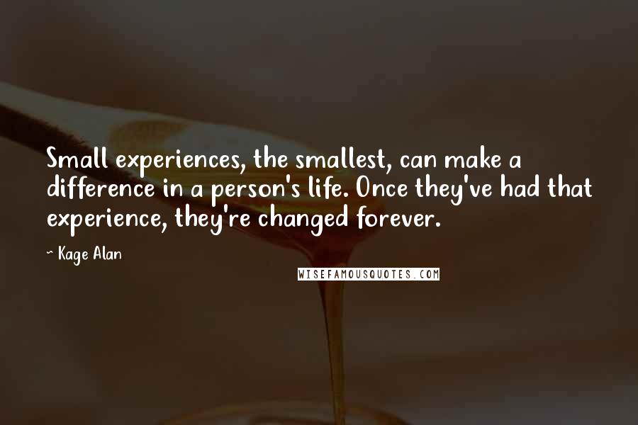 Kage Alan Quotes: Small experiences, the smallest, can make a difference in a person's life. Once they've had that experience, they're changed forever.