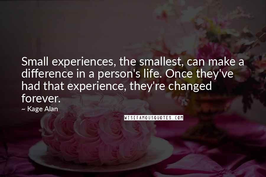 Kage Alan Quotes: Small experiences, the smallest, can make a difference in a person's life. Once they've had that experience, they're changed forever.