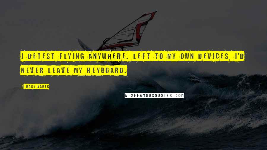 Kage Baker Quotes: I detest flying anywhere. Left to my own devices, I'd never leave my keyboard.