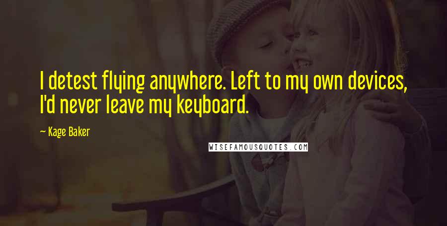 Kage Baker Quotes: I detest flying anywhere. Left to my own devices, I'd never leave my keyboard.