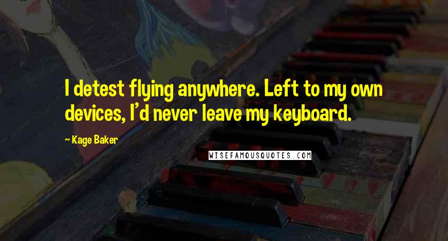 Kage Baker Quotes: I detest flying anywhere. Left to my own devices, I'd never leave my keyboard.