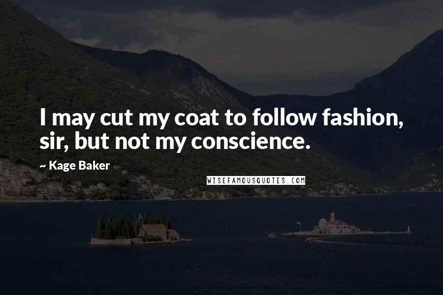 Kage Baker Quotes: I may cut my coat to follow fashion, sir, but not my conscience.