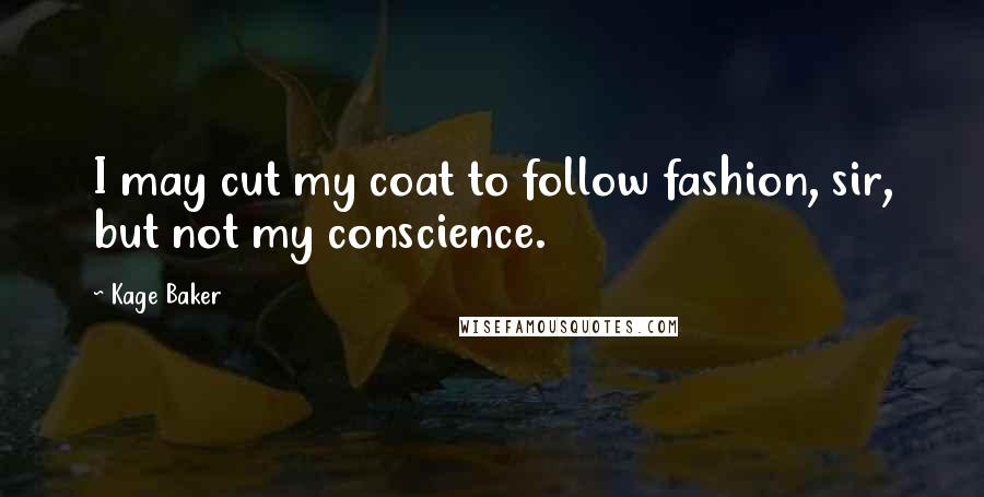 Kage Baker Quotes: I may cut my coat to follow fashion, sir, but not my conscience.