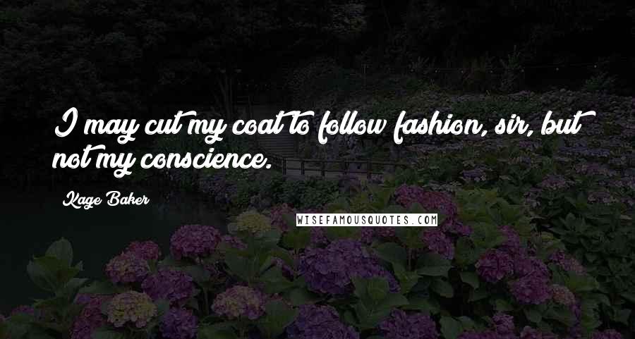 Kage Baker Quotes: I may cut my coat to follow fashion, sir, but not my conscience.