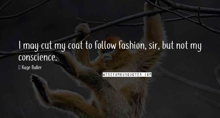 Kage Baker Quotes: I may cut my coat to follow fashion, sir, but not my conscience.