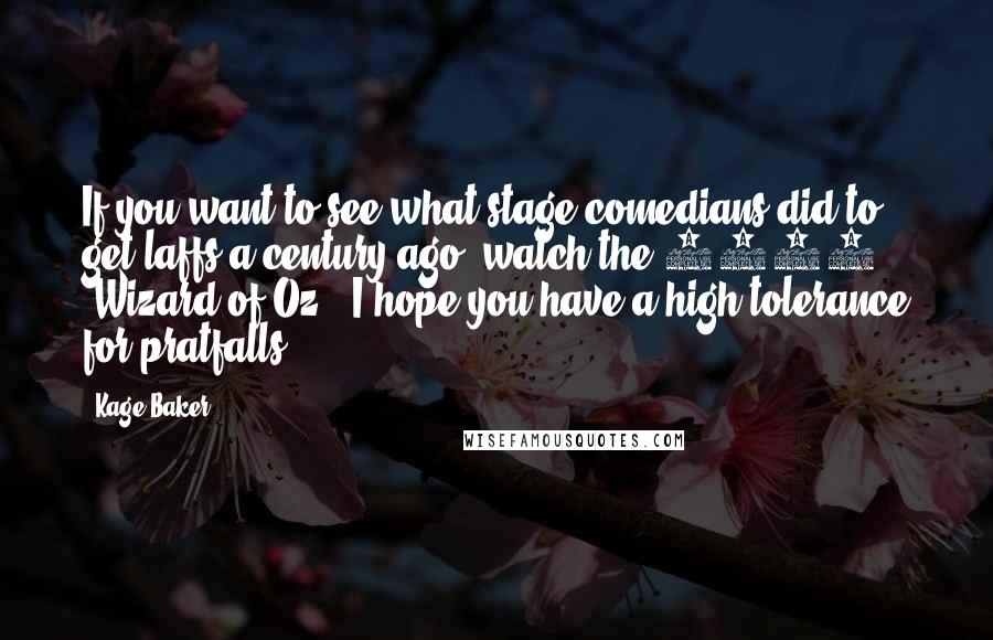 Kage Baker Quotes: If you want to see what stage comedians did to get laffs a century ago, watch the 1910 'Wizard of Oz.' I hope you have a high tolerance for pratfalls.