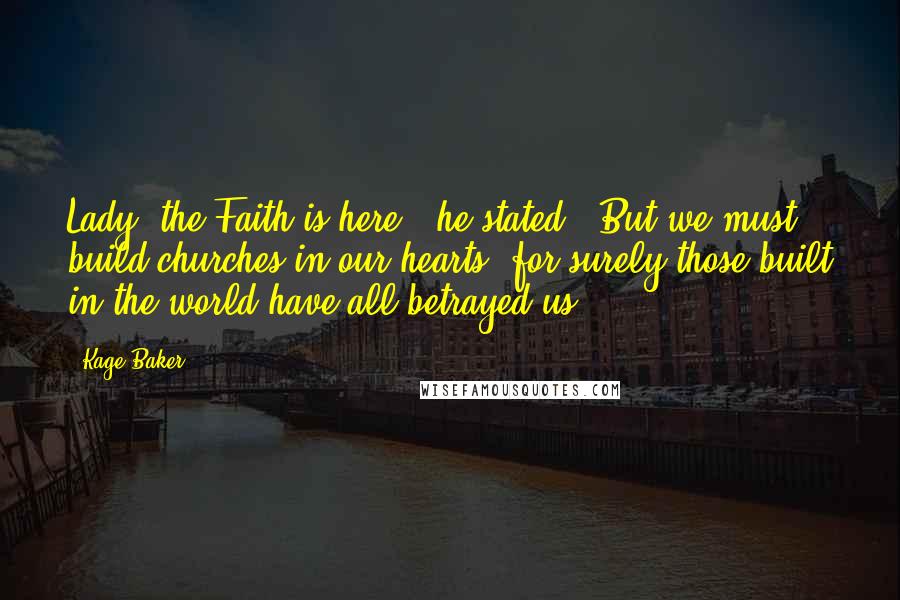 Kage Baker Quotes: Lady, the Faith is here," he stated. "But we must build churches in our hearts, for surely those built in the world have all betrayed us.