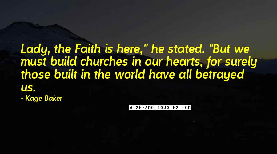 Kage Baker Quotes: Lady, the Faith is here," he stated. "But we must build churches in our hearts, for surely those built in the world have all betrayed us.