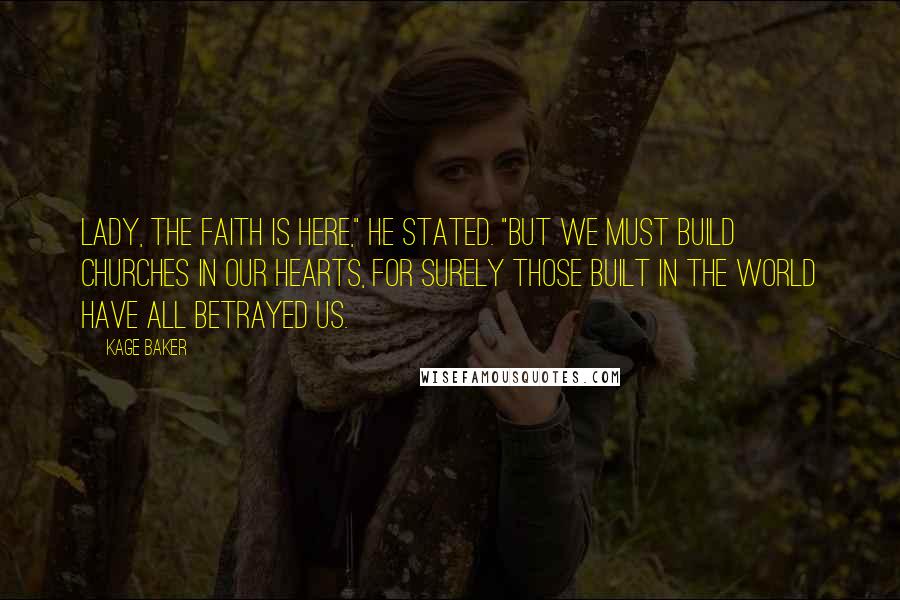 Kage Baker Quotes: Lady, the Faith is here," he stated. "But we must build churches in our hearts, for surely those built in the world have all betrayed us.