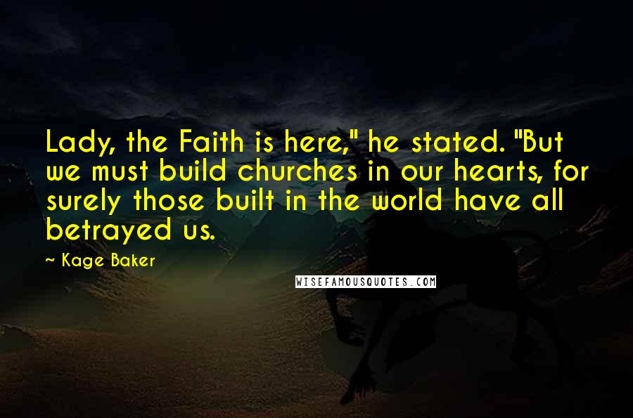 Kage Baker Quotes: Lady, the Faith is here," he stated. "But we must build churches in our hearts, for surely those built in the world have all betrayed us.