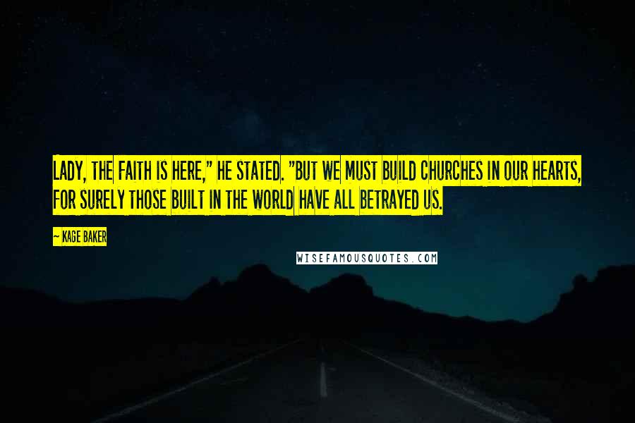Kage Baker Quotes: Lady, the Faith is here," he stated. "But we must build churches in our hearts, for surely those built in the world have all betrayed us.