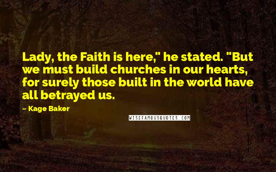 Kage Baker Quotes: Lady, the Faith is here," he stated. "But we must build churches in our hearts, for surely those built in the world have all betrayed us.