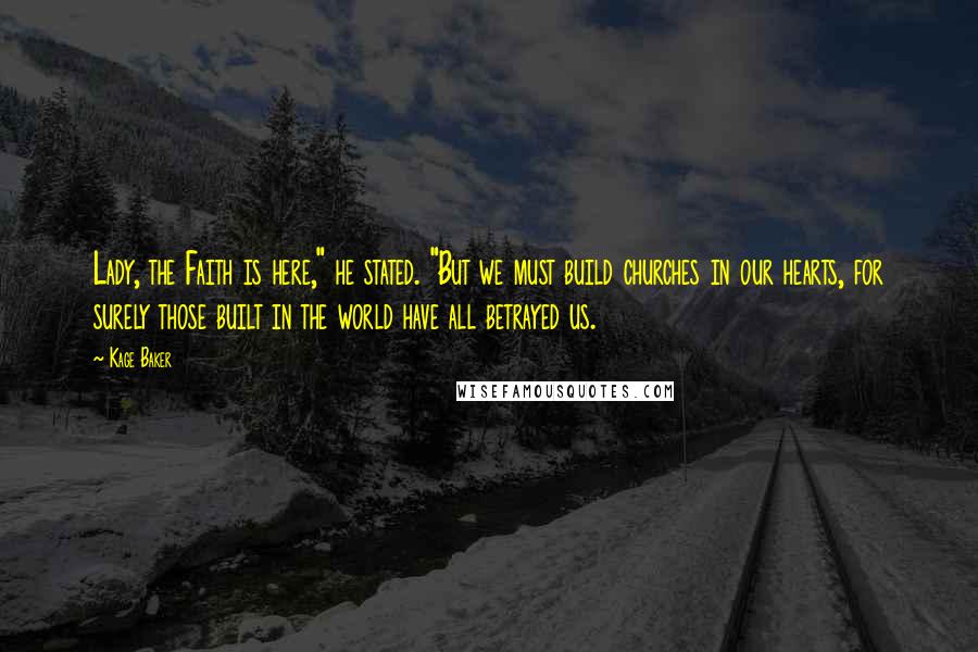 Kage Baker Quotes: Lady, the Faith is here," he stated. "But we must build churches in our hearts, for surely those built in the world have all betrayed us.