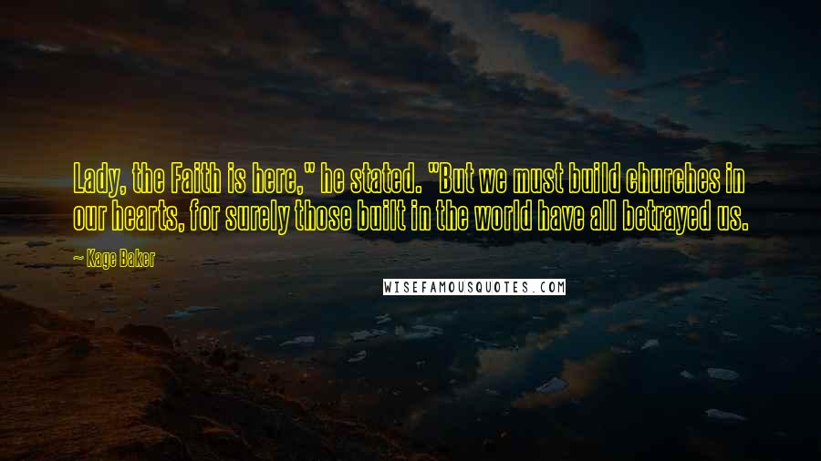 Kage Baker Quotes: Lady, the Faith is here," he stated. "But we must build churches in our hearts, for surely those built in the world have all betrayed us.