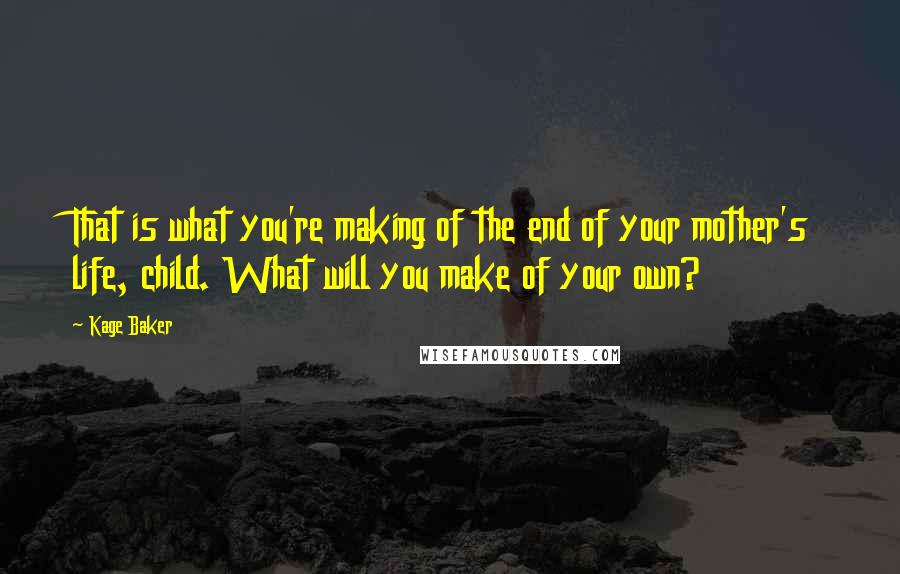 Kage Baker Quotes: That is what you're making of the end of your mother's life, child. What will you make of your own?