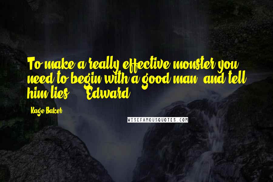 Kage Baker Quotes: To make a really effective monster you need to begin with a good man, and tell him lies ... Edward