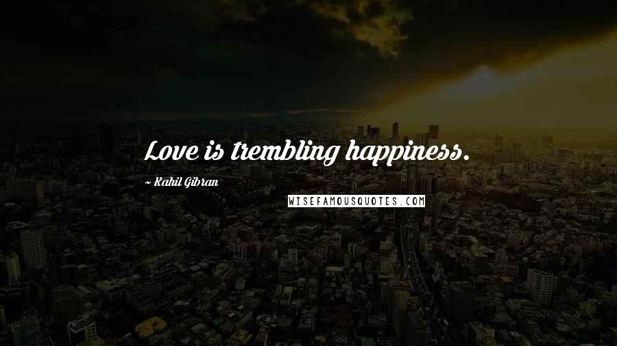 Kahil Gibran Quotes: Love is trembling happiness.