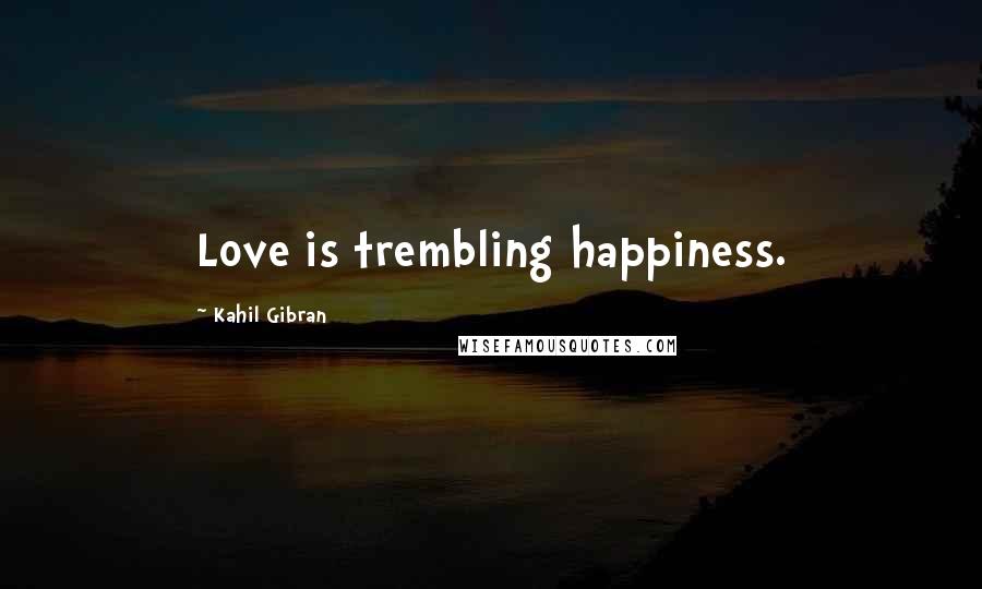 Kahil Gibran Quotes: Love is trembling happiness.