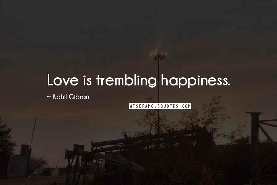 Kahil Gibran Quotes: Love is trembling happiness.
