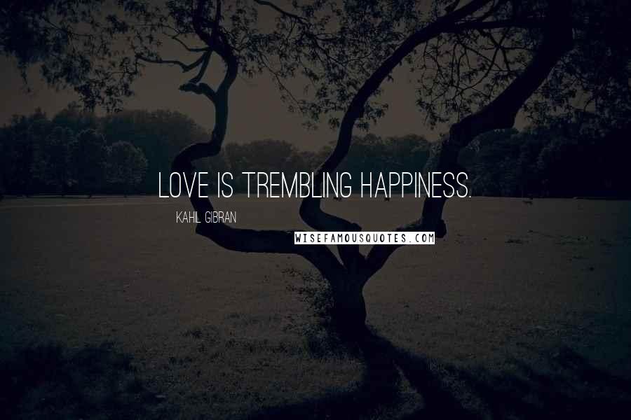 Kahil Gibran Quotes: Love is trembling happiness.