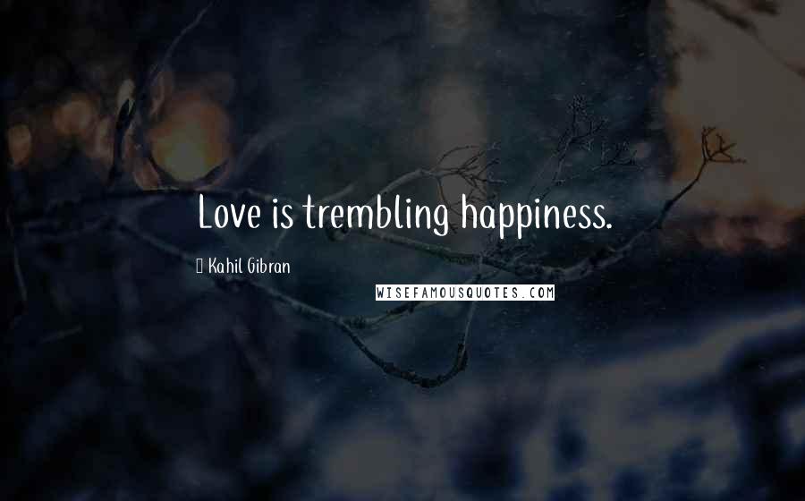 Kahil Gibran Quotes: Love is trembling happiness.