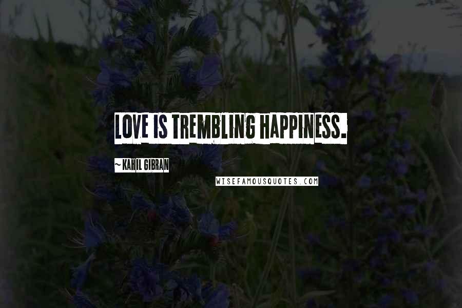 Kahil Gibran Quotes: Love is trembling happiness.