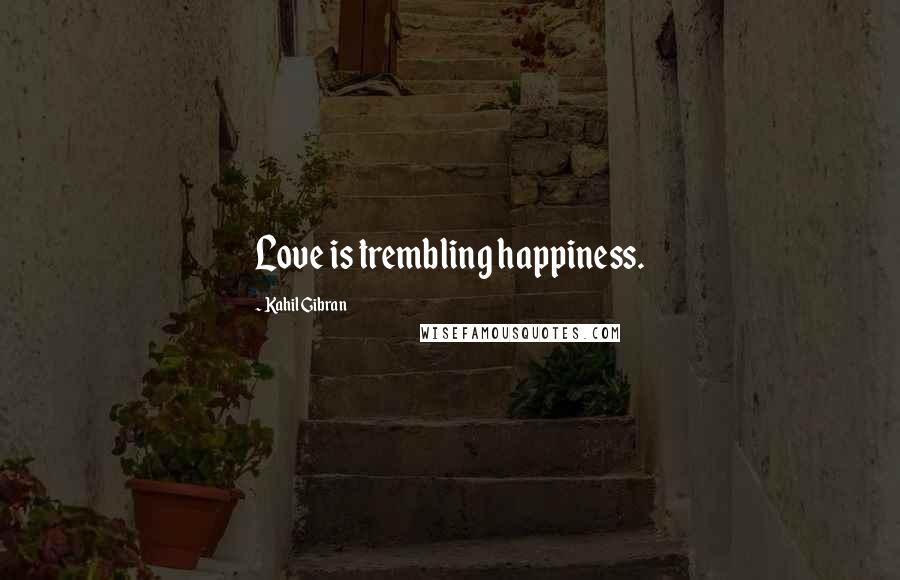 Kahil Gibran Quotes: Love is trembling happiness.