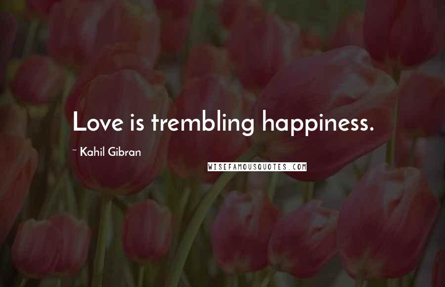 Kahil Gibran Quotes: Love is trembling happiness.