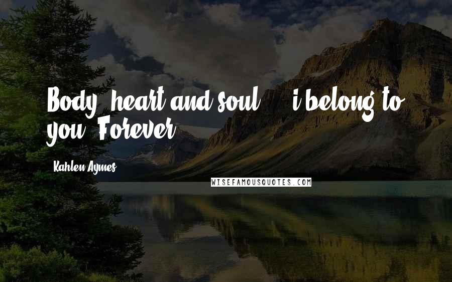 Kahlen Aymes Quotes: Body, heart and soul ... i belong to you. Forever.