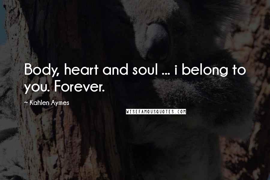 Kahlen Aymes Quotes: Body, heart and soul ... i belong to you. Forever.