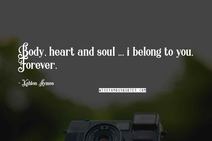 Kahlen Aymes Quotes: Body, heart and soul ... i belong to you. Forever.