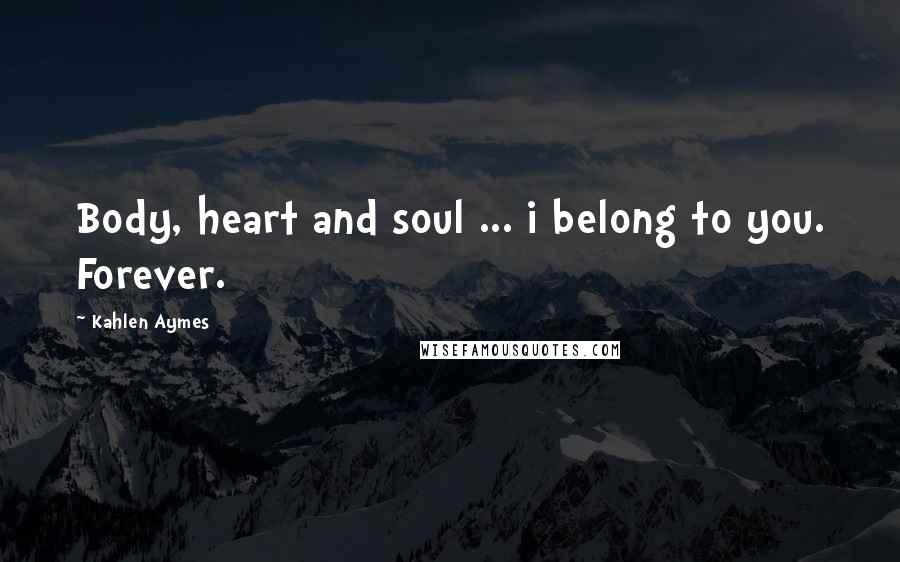 Kahlen Aymes Quotes: Body, heart and soul ... i belong to you. Forever.