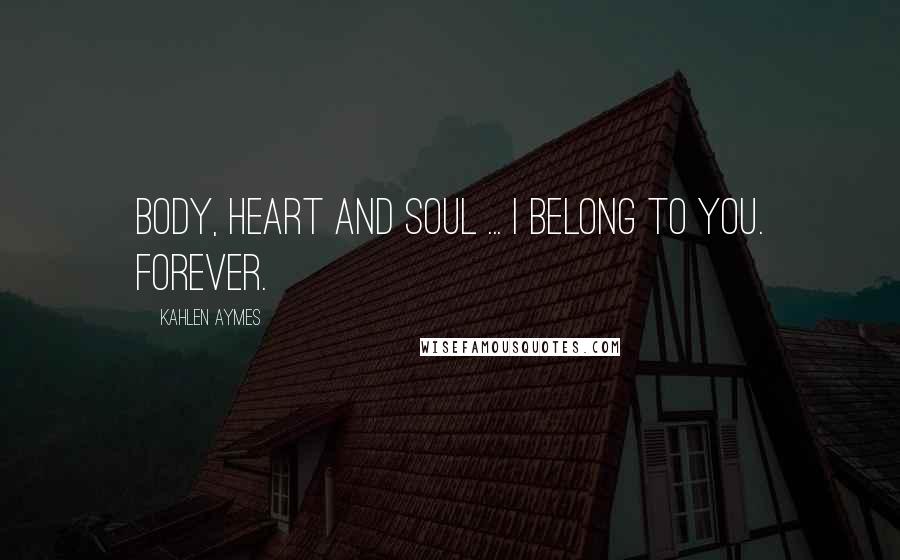 Kahlen Aymes Quotes: Body, heart and soul ... i belong to you. Forever.