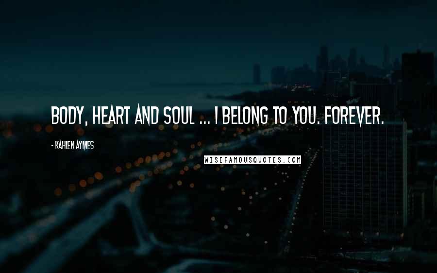 Kahlen Aymes Quotes: Body, heart and soul ... i belong to you. Forever.