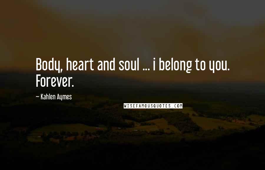 Kahlen Aymes Quotes: Body, heart and soul ... i belong to you. Forever.