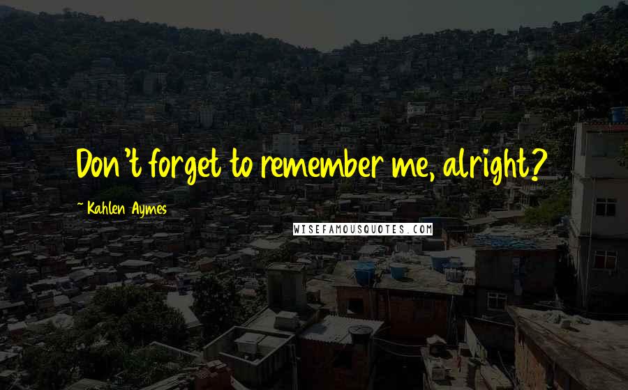 Kahlen Aymes Quotes: Don't forget to remember me, alright?