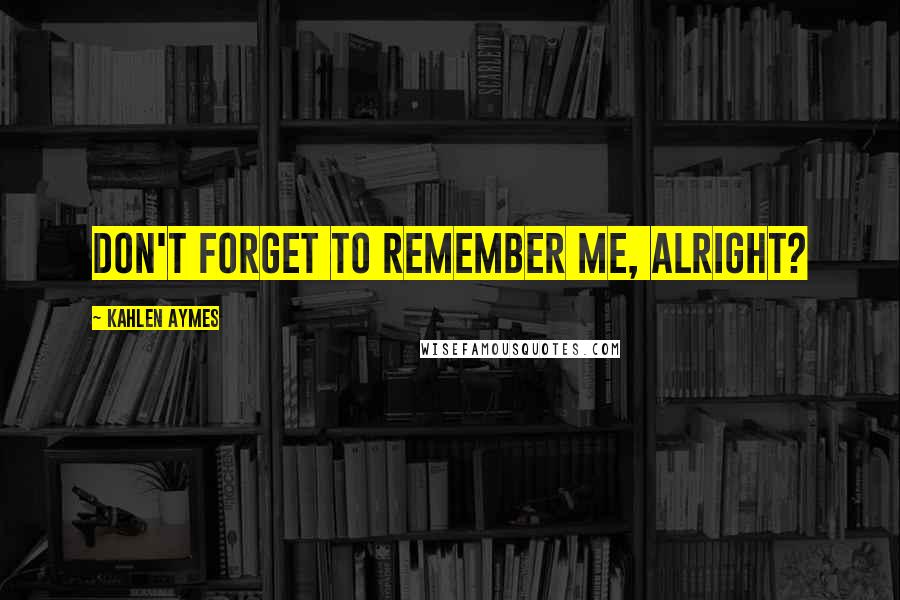 Kahlen Aymes Quotes: Don't forget to remember me, alright?