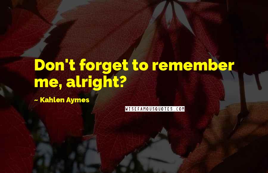 Kahlen Aymes Quotes: Don't forget to remember me, alright?
