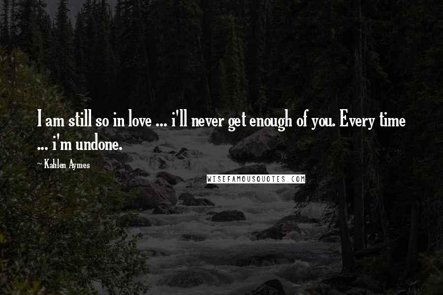 Kahlen Aymes Quotes: I am still so in love ... i'll never get enough of you. Every time ... i'm undone.