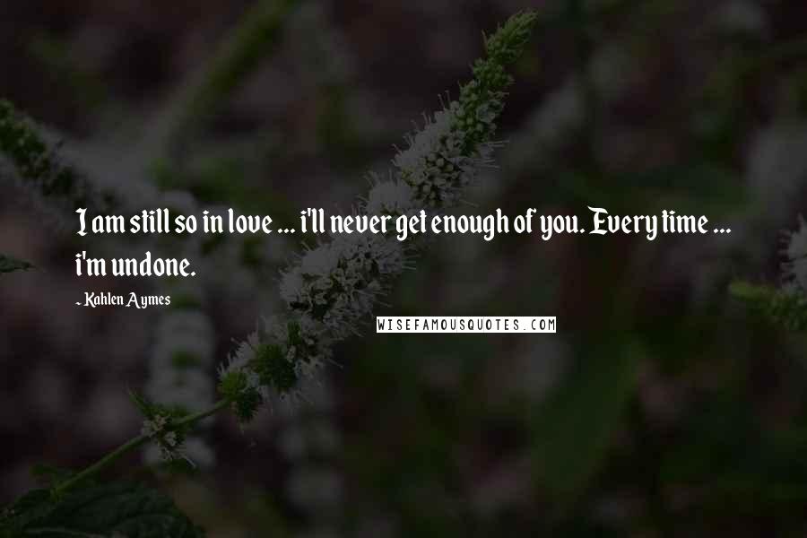 Kahlen Aymes Quotes: I am still so in love ... i'll never get enough of you. Every time ... i'm undone.