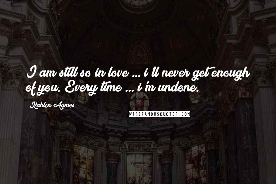 Kahlen Aymes Quotes: I am still so in love ... i'll never get enough of you. Every time ... i'm undone.