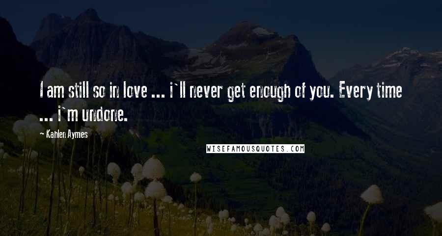 Kahlen Aymes Quotes: I am still so in love ... i'll never get enough of you. Every time ... i'm undone.